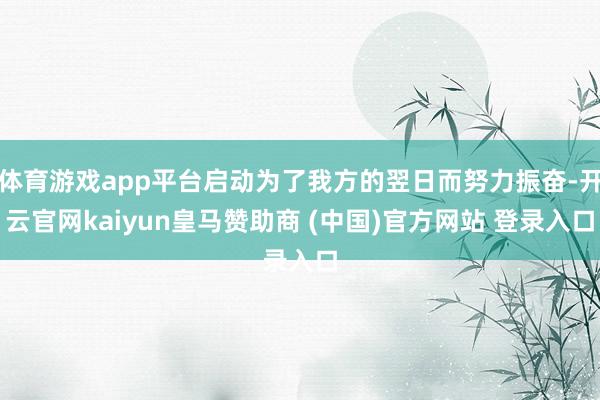 体育游戏app平台启动为了我方的翌日而努力振奋-开云官网kaiyun皇马赞助商 (中国)官方网站 登录入口