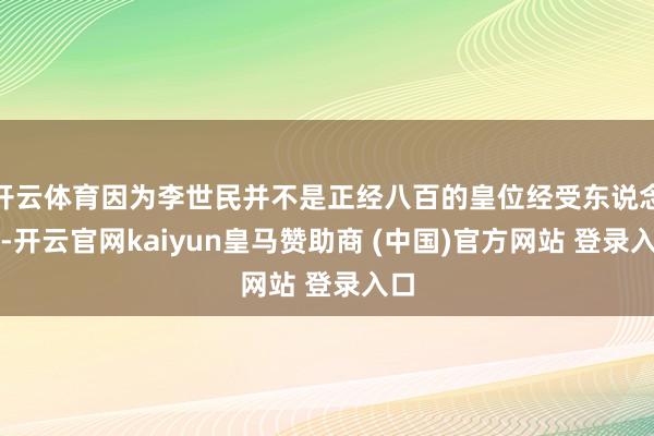 开云体育因为李世民并不是正经八百的皇位经受东说念主-开云官网kaiyun皇马赞助商 (中国)官方网站 登录入口