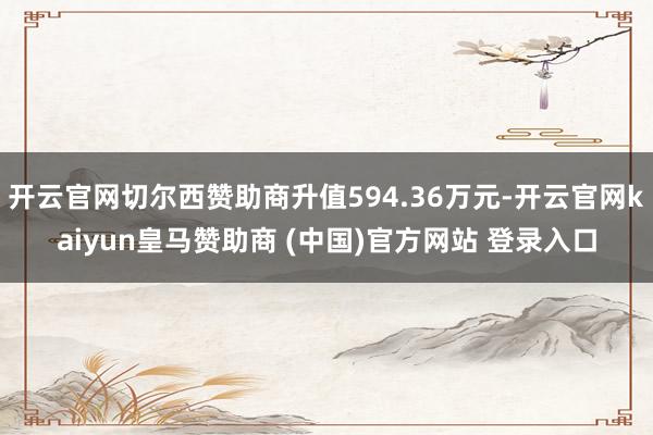 开云官网切尔西赞助商升值594.36万元-开云官网kaiyun皇马赞助商 (中国)官方网站 登录入口