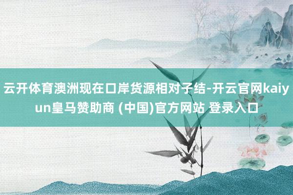 云开体育澳洲现在口岸货源相对子结-开云官网kaiyun皇马赞助商 (中国)官方网站 登录入口