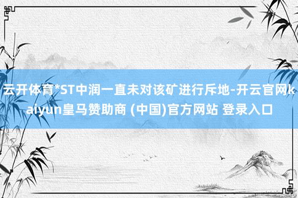 云开体育*ST中润一直未对该矿进行斥地-开云官网kaiyun皇马赞助商 (中国)官方网站 登录入口