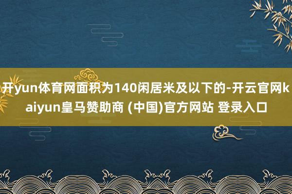 开yun体育网面积为140闲居米及以下的-开云官网kaiyun皇马赞助商 (中国)官方网站 登录入口