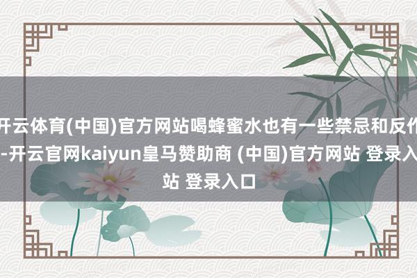 开云体育(中国)官方网站喝蜂蜜水也有一些禁忌和反作用-开云官网kaiyun皇马赞助商 (中国)官方网站 登录入口
