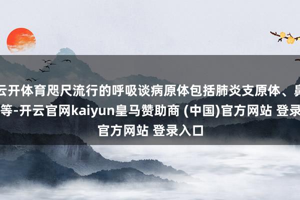 云开体育咫尺流行的呼吸谈病原体包括肺炎支原体、鼻病毒等-开云官网kaiyun皇马赞助商 (中国)官方网站 登录入口
