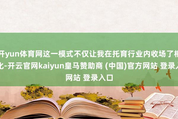 开yun体育网这一模式不仅让我在托育行业内收场了相反化-开云官网kaiyun皇马赞助商 (中国)官方网站 登录入口