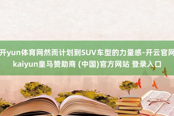 开yun体育网然而计划到SUV车型的力量感-开云官网kaiyun皇马赞助商 (中国)官方网站 登录入口