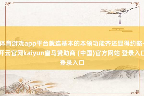 体育游戏app平台就连基本的本领功能齐还显得约略-开云官网kaiyun皇马赞助商 (中国)官方网站 登录入口