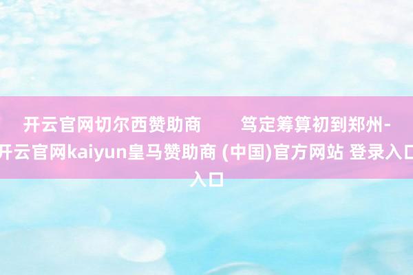 开云官网切尔西赞助商        笃定筹算初到郑州-开云官网kaiyun皇马赞助商 (中国)官方网站 登录入口