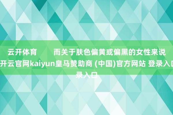云开体育        而关于肤色偏黄或偏黑的女性来说-开云官网kaiyun皇马赞助商 (中国)官方网站 登录入口