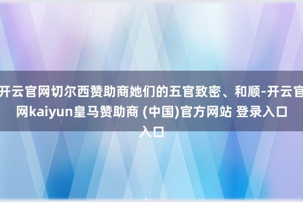 开云官网切尔西赞助商她们的五官致密、和顺-开云官网kaiyun皇马赞助商 (中国)官方网站 登录入口