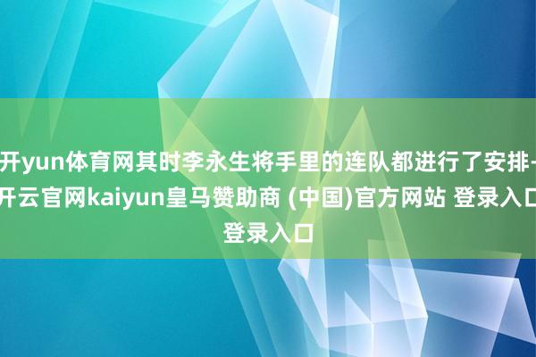 开yun体育网其时李永生将手里的连队都进行了安排-开云官网kaiyun皇马赞助商 (中国)官方网站 登录入口