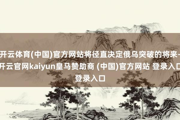 开云体育(中国)官方网站将径直决定俄乌突破的将来-开云官网kaiyun皇马赞助商 (中国)官方网站 登录入口