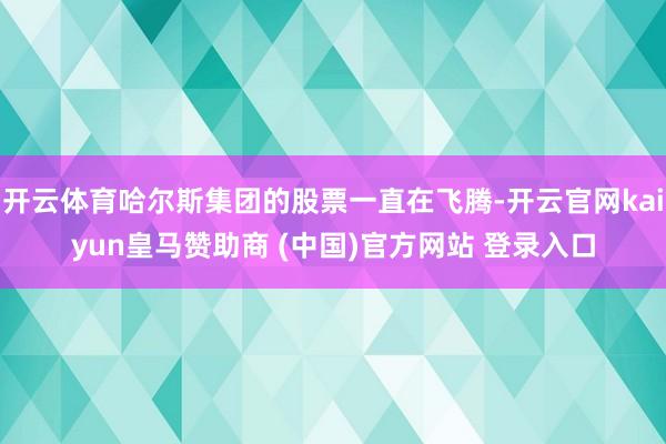 开云体育哈尔斯集团的股票一直在飞腾-开云官网kaiyun皇马赞助商 (中国)官方网站 登录入口