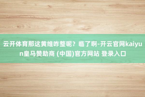 云开体育那这黄维咋整呢？临了啊-开云官网kaiyun皇马赞助商 (中国)官方网站 登录入口