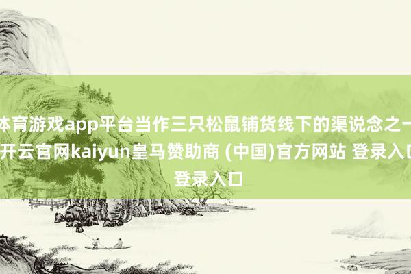 体育游戏app平台当作三只松鼠铺货线下的渠说念之一-开云官网kaiyun皇马赞助商 (中国)官方网站 登录入口