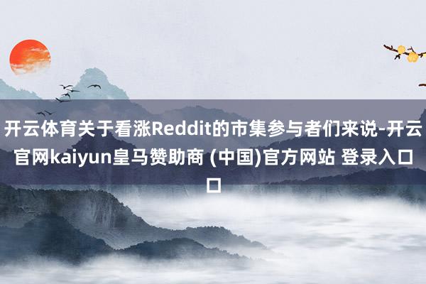 开云体育关于看涨Reddit的市集参与者们来说-开云官网kaiyun皇马赞助商 (中国)官方网站 登录入口