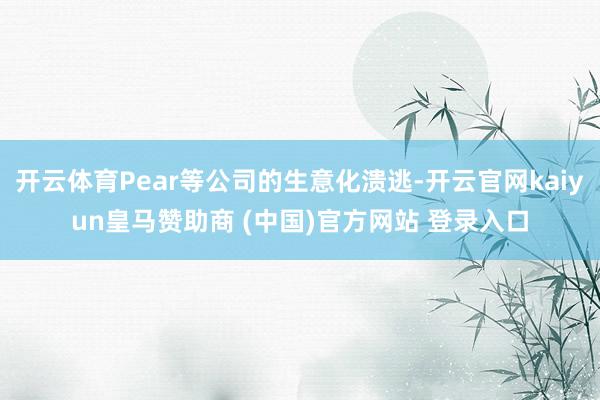 开云体育Pear等公司的生意化溃逃-开云官网kaiyun皇马赞助商 (中国)官方网站 登录入口
