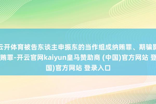 云开体育被告东谈主申振东的当作组成纳贿罪、期骗影响力纳贿罪-开云官网kaiyun皇马赞助商 (中国)官方网站 登录入口