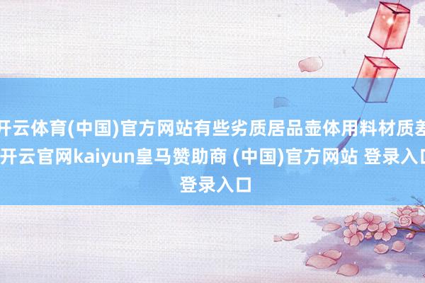 开云体育(中国)官方网站有些劣质居品壶体用料材质差-开云官网kaiyun皇马赞助商 (中国)官方网站 登录入口