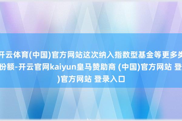 开云体育(中国)官方网站这次纳入指数型基金等更多类型的Y份额-开云官网kaiyun皇马赞助商 (中国)官方网站 登录入口