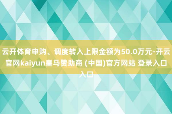 云开体育申购、调度转入上限金额为50.0万元-开云官网kaiyun皇马赞助商 (中国)官方网站 登录入口