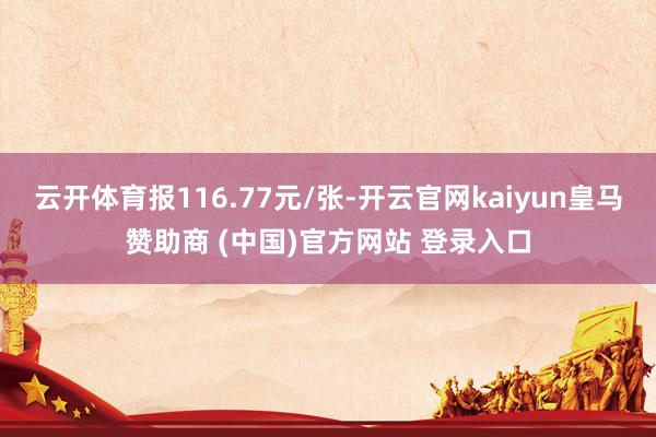 云开体育报116.77元/张-开云官网kaiyun皇马赞助商 (中国)官方网站 登录入口