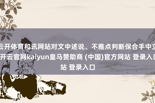 云开体育和讯网站对文中述说、不雅点判断保合手中立-开云官网kaiyun皇马赞助商 (中国)官方网站 登录入口