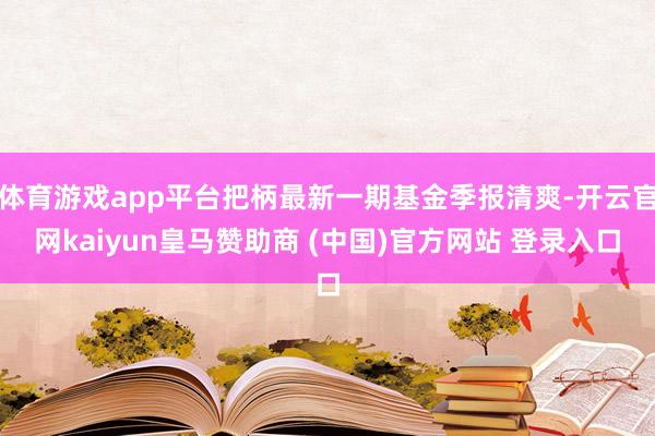 体育游戏app平台把柄最新一期基金季报清爽-开云官网kaiyun皇马赞助商 (中国)官方网站 登录入口