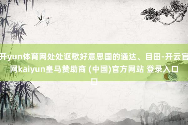 开yun体育网处处讴歌好意思国的通达、目田-开云官网kaiyun皇马赞助商 (中国)官方网站 登录入口