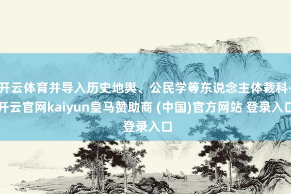 开云体育并导入历史地舆、公民学等东说念主体裁科-开云官网kaiyun皇马赞助商 (中国)官方网站 登录入口