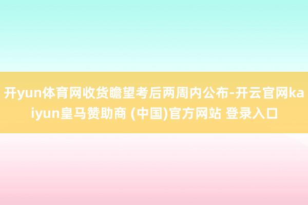 开yun体育网收货瞻望考后两周内公布-开云官网kaiyun皇马赞助商 (中国)官方网站 登录入口