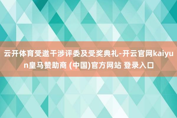 云开体育受邀干涉评委及受奖典礼-开云官网kaiyun皇马赞助商 (中国)官方网站 登录入口