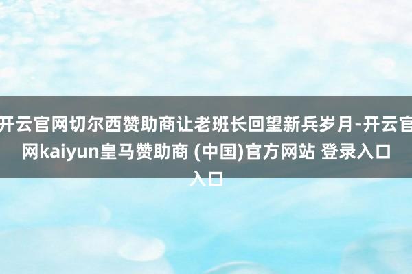 开云官网切尔西赞助商让老班长回望新兵岁月-开云官网kaiyun皇马赞助商 (中国)官方网站 登录入口
