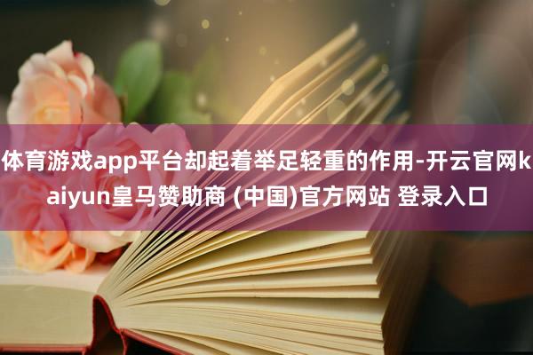 体育游戏app平台却起着举足轻重的作用-开云官网kaiyun皇马赞助商 (中国)官方网站 登录入口