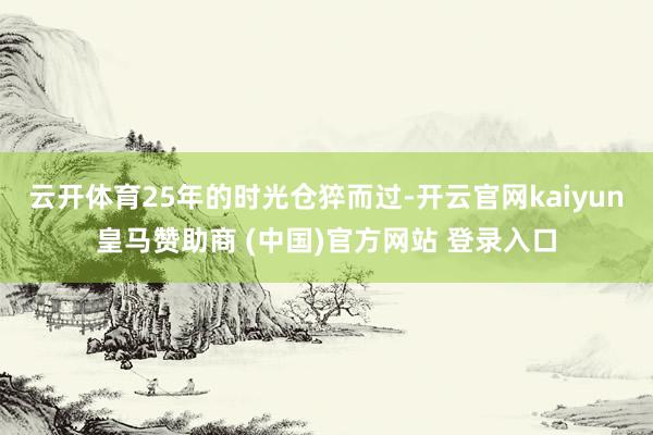 云开体育25年的时光仓猝而过-开云官网kaiyun皇马赞助商 (中国)官方网站 登录入口