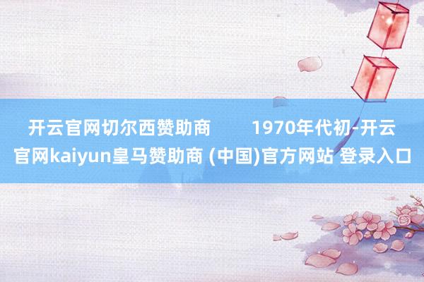 开云官网切尔西赞助商        1970年代初-开云官网kaiyun皇马赞助商 (中国)官方网站 登录入口