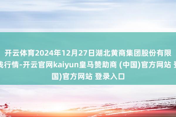 开云体育2024年12月27日湖北黄商集团股份有限公司价钱行情-开云官网kaiyun皇马赞助商 (中国)官方网站 登录入口