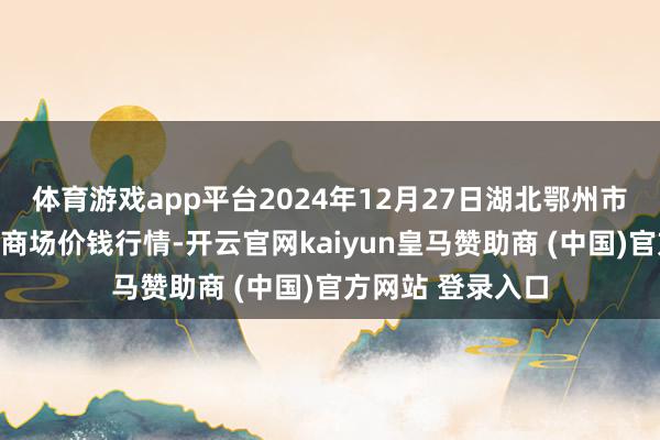 体育游戏app平台2024年12月27日湖北鄂州市蟠龙农家具批发商场价钱行情-开云官网kaiyun皇马赞助商 (中国)官方网站 登录入口