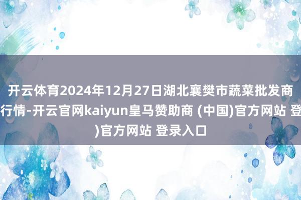 开云体育2024年12月27日湖北襄樊市蔬菜批发商场价钱行情-开云官网kaiyun皇马赞助商 (中国)官方网站 登录入口