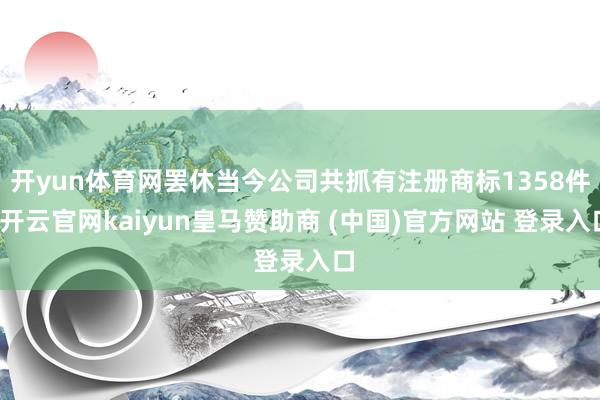 开yun体育网罢休当今公司共抓有注册商标1358件-开云官网kaiyun皇马赞助商 (中国)官方网站 登录入口