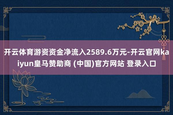 开云体育游资资金净流入2589.6万元-开云官网kaiyun皇马赞助商 (中国)官方网站 登录入口