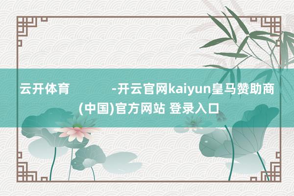 云开体育            -开云官网kaiyun皇马赞助商 (中国)官方网站 登录入口