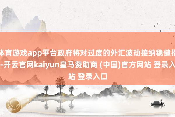 体育游戏app平台政府将对过度的外汇波动接纳稳健措施-开云官网kaiyun皇马赞助商 (中国)官方网站 登录入口