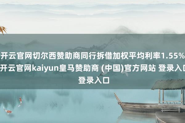 开云官网切尔西赞助商同行拆借加权平均利率1.55%-开云官网kaiyun皇马赞助商 (中国)官方网站 登录入口
