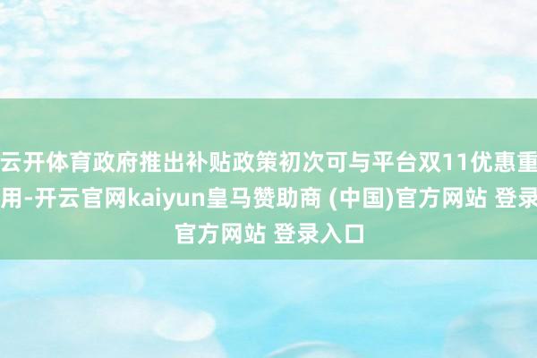 云开体育政府推出补贴政策初次可与平台双11优惠重复使用-开云官网kaiyun皇马赞助商 (中国)官方网站 登录入口