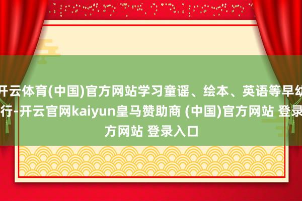 开云体育(中国)官方网站学习童谣、绘本、英语等早幼教施行-开云官网kaiyun皇马赞助商 (中国)官方网站 登录入口