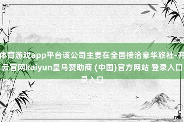 体育游戏app平台该公司主要在全国接洽豪华旅社-开云官网kaiyun皇马赞助商 (中国)官方网站 登录入口
