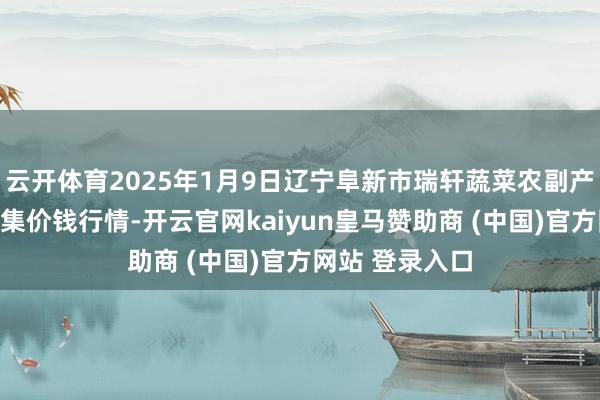 云开体育2025年1月9日辽宁阜新市瑞轩蔬菜农副产物概括批发市集价钱行情-开云官网kaiyun皇马赞助商 (中国)官方网站 登录入口