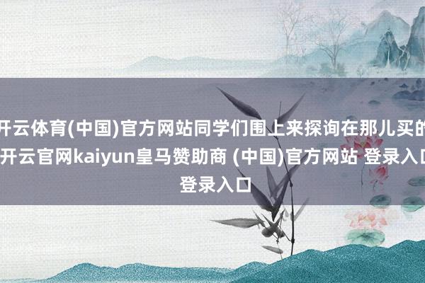 开云体育(中国)官方网站同学们围上来探询在那儿买的-开云官网kaiyun皇马赞助商 (中国)官方网站 登录入口