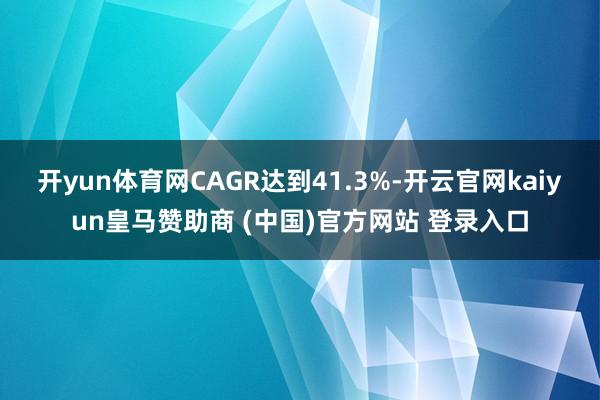 开yun体育网CAGR达到41.3%-开云官网kaiyun皇马赞助商 (中国)官方网站 登录入口